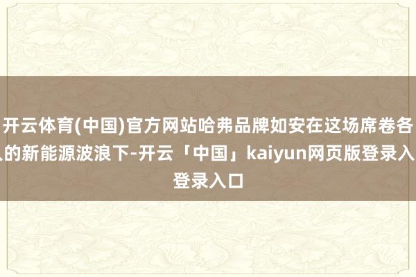 开云体育(中国)官方网站哈弗品牌如安在这场席卷各人的新能源波浪下-开云「中国」kaiyun网页版登录入口