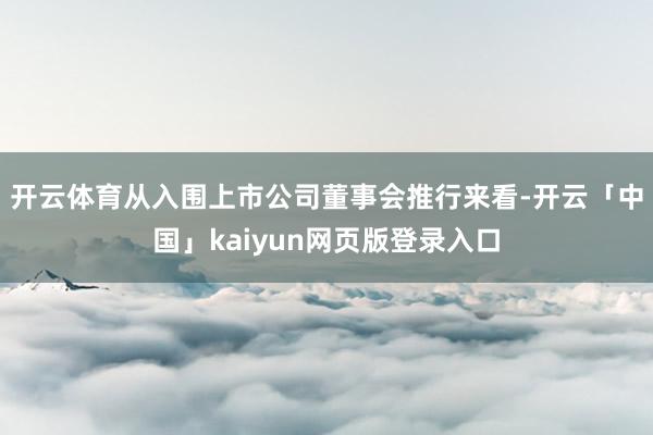 开云体育　　从入围上市公司董事会推行来看-开云「中国」kaiyun网页版登录入口