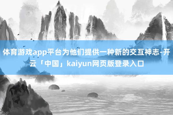 体育游戏app平台为他们提供一种新的交互神志-开云「中国」kaiyun网页版登录入口