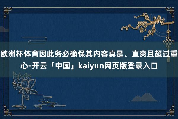 欧洲杯体育因此务必确保其内容真是、直爽且超过重心-开云「中国」kaiyun网页版登录入口