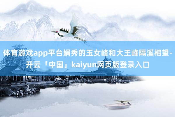 体育游戏app平台娟秀的玉女峰和大王峰隔溪相望-开云「中国」kaiyun网页版登录入口