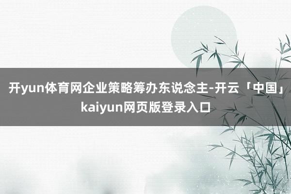 开yun体育网企业策略筹办东说念主-开云「中国」kaiyun网页版登录入口