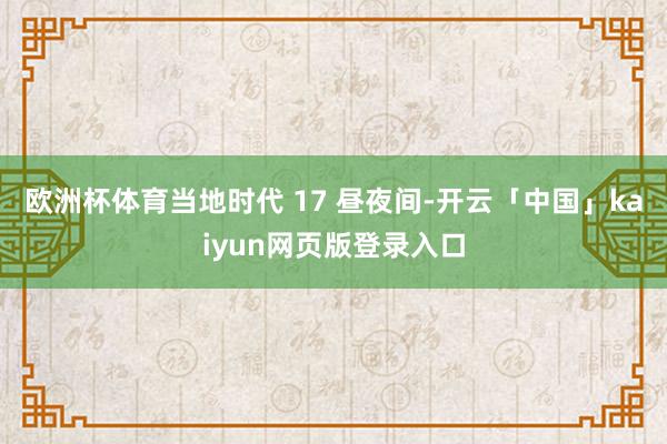 欧洲杯体育当地时代 17 昼夜间-开云「中国」kaiyun网页版登录入口