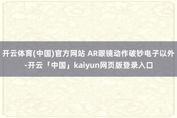 开云体育(中国)官方网站 AR眼镜动作破钞电子以外-开云「中国」kaiyun网页版登录入口