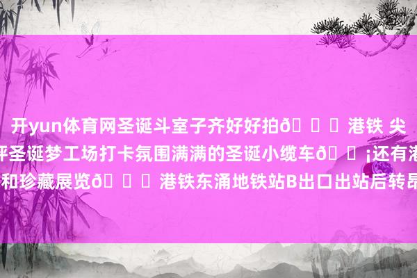 开yun体育网圣诞斗室子齐好好拍🚇港铁 尖东站L6出口	🎉昂坪圣诞梦工场打卡氛围满满的圣诞小缆车🚡还有港式风情的怀旧阛阓和珍藏展览🚇港铁东涌地铁站B出口出站后转昂坪360缆车-开云「中国」kaiyun网页版登录入口