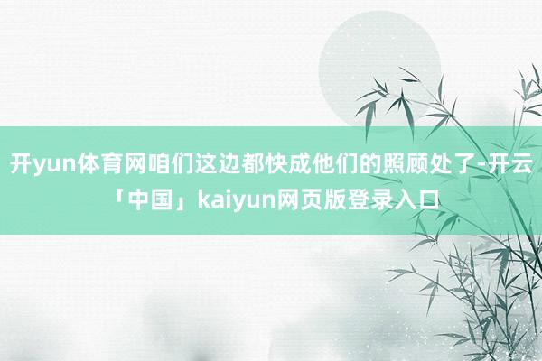 开yun体育网咱们这边都快成他们的照顾处了-开云「中国」kaiyun网页版登录入口