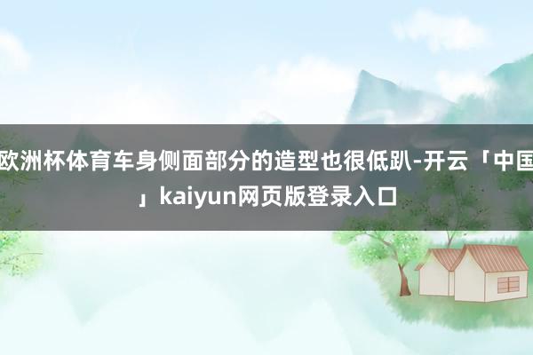 欧洲杯体育车身侧面部分的造型也很低趴-开云「中国」kaiyun网页版登录入口