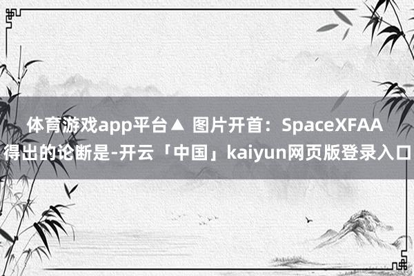 体育游戏app平台▲ 图片开首：SpaceXFAA 得出的论断是-开云「中国」kaiyun网页版登录入口