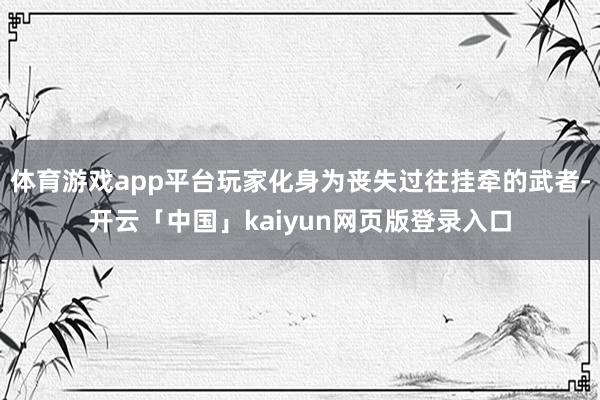 体育游戏app平台玩家化身为丧失过往挂牵的武者-开云「中国」kaiyun网页版登录入口
