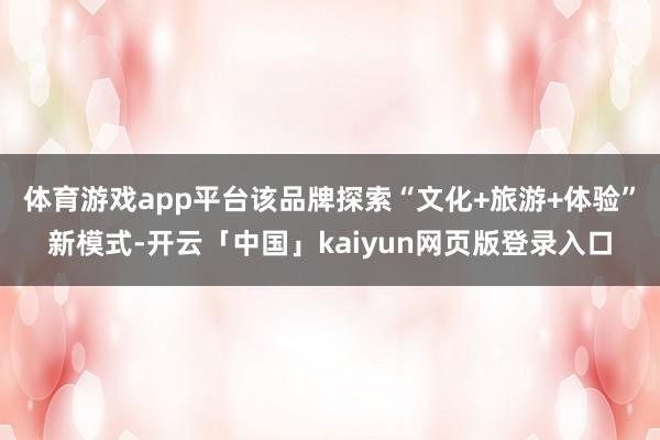 体育游戏app平台该品牌探索“文化+旅游+体验”新模式-开云「中国」kaiyun网页版登录入口