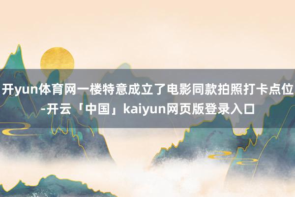 开yun体育网一楼特意成立了电影同款拍照打卡点位-开云「中国」kaiyun网页版登录入口