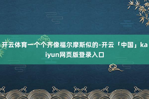 开云体育一个个齐像福尔摩斯似的-开云「中国」kaiyun网页版登录入口