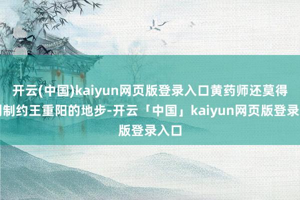 开云(中国)kaiyun网页版登录入口黄药师还莫得练到制约王重阳的地步-开云「中国」kaiyun网页版登录入口