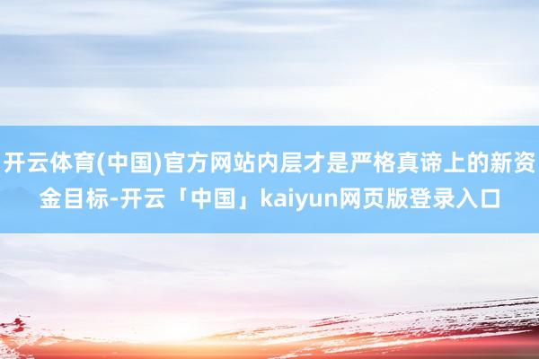 开云体育(中国)官方网站内层才是严格真谛上的新资金目标-开云「中国」kaiyun网页版登录入口