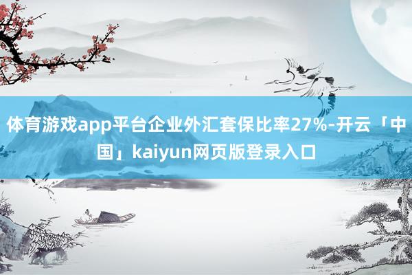 体育游戏app平台企业外汇套保比率27%-开云「中国」kaiyun网页版登录入口