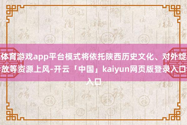 体育游戏app平台模式将依托陕西历史文化、对外绽放等资源上风-开云「中国」kaiyun网页版登录入口