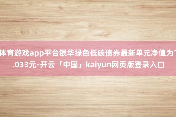 体育游戏app平台银华绿色低碳债券最新单元净值为1.033元-开云「中国」kaiyun网页版登录入口