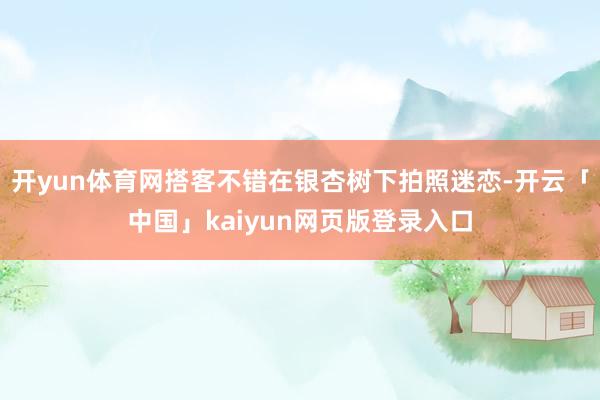 开yun体育网搭客不错在银杏树下拍照迷恋-开云「中国」kaiyun网页版登录入口