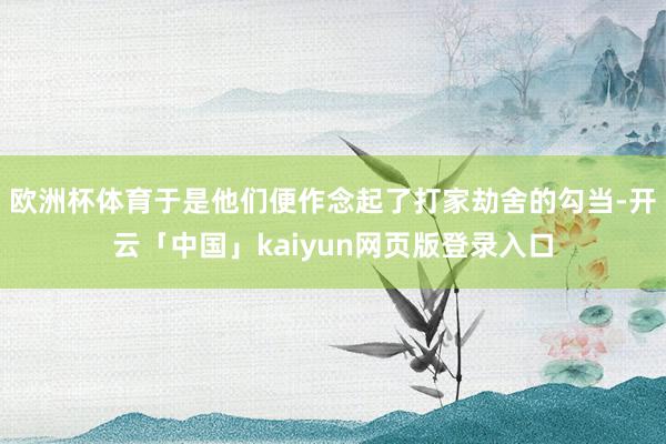 欧洲杯体育于是他们便作念起了打家劫舍的勾当-开云「中国」kaiyun网页版登录入口