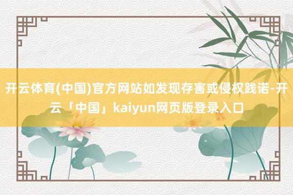 开云体育(中国)官方网站如发现存害或侵权践诺-开云「中国」kaiyun网页版登录入口