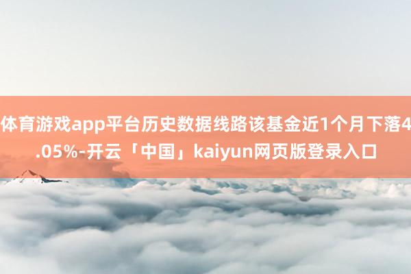 体育游戏app平台历史数据线路该基金近1个月下落4.05%-开云「中国」kaiyun网页版登录入口
