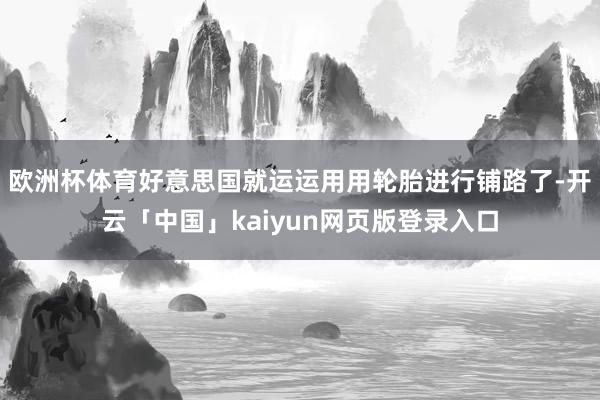 欧洲杯体育好意思国就运运用用轮胎进行铺路了-开云「中国」kaiyun网页版登录入口