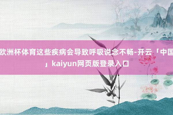 欧洲杯体育这些疾病会导致呼吸说念不畅-开云「中国」kaiyun网页版登录入口