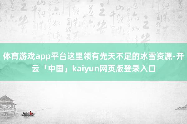 体育游戏app平台这里领有先天不足的冰雪资源-开云「中国」kaiyun网页版登录入口