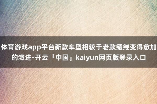 体育游戏app平台新款车型相较于老款缱绻变得愈加的激进-开云「中国」kaiyun网页版登录入口