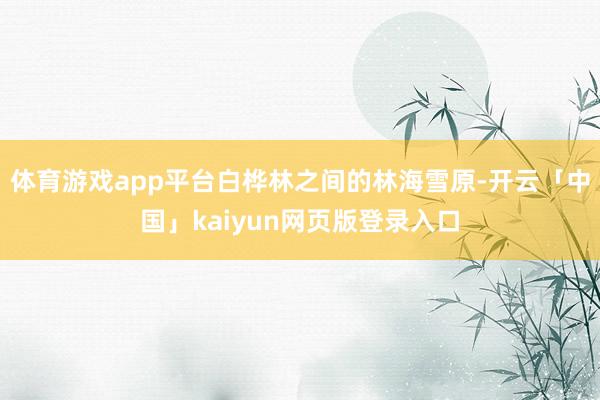 体育游戏app平台白桦林之间的林海雪原-开云「中国」kaiyun网页版登录入口