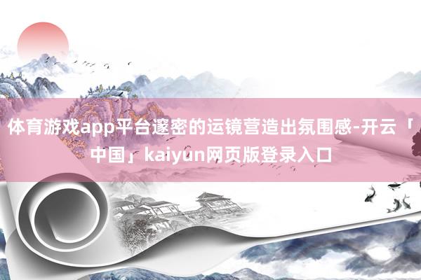 体育游戏app平台邃密的运镜营造出氛围感-开云「中国」kaiyun网页版登录入口