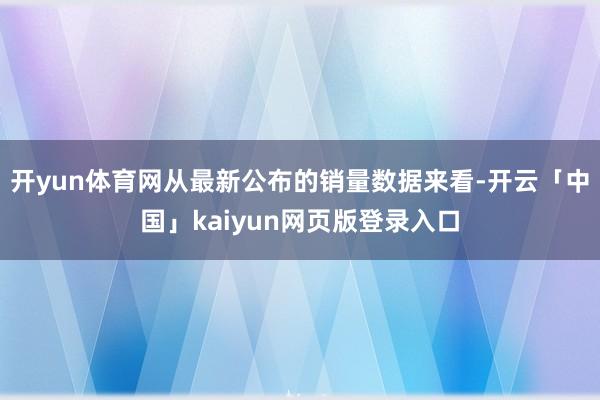 开yun体育网从最新公布的销量数据来看-开云「中国」kaiyun网页版登录入口