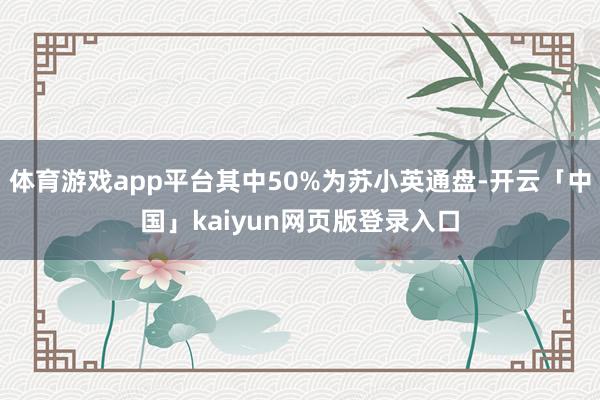 体育游戏app平台其中50%为苏小英通盘-开云「中国」kaiyun网页版登录入口