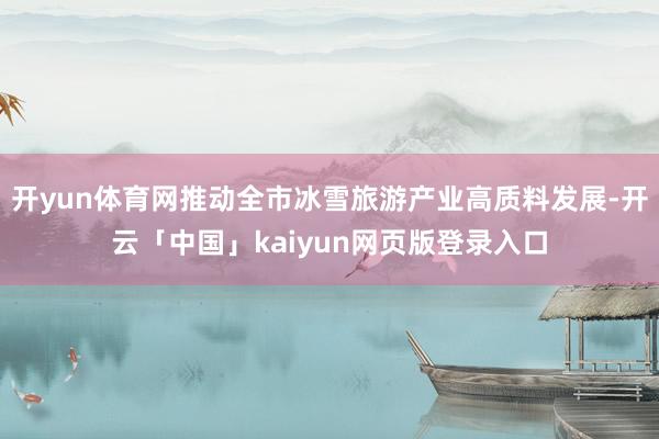 开yun体育网推动全市冰雪旅游产业高质料发展-开云「中国」kaiyun网页版登录入口