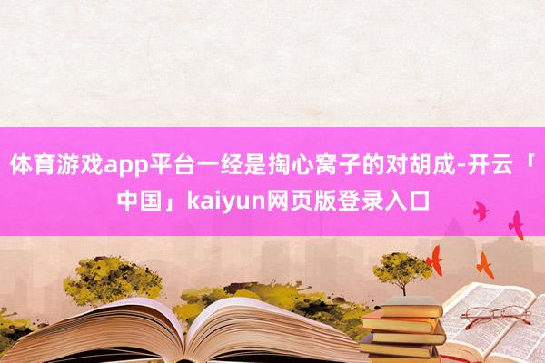 体育游戏app平台一经是掏心窝子的对胡成-开云「中国」kaiyun网页版登录入口