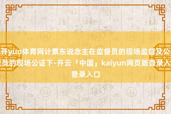 开yun体育网计票东说念主在监督员的现场监督及公证员的现场公证下-开云「中国」kaiyun网页版登录入口
