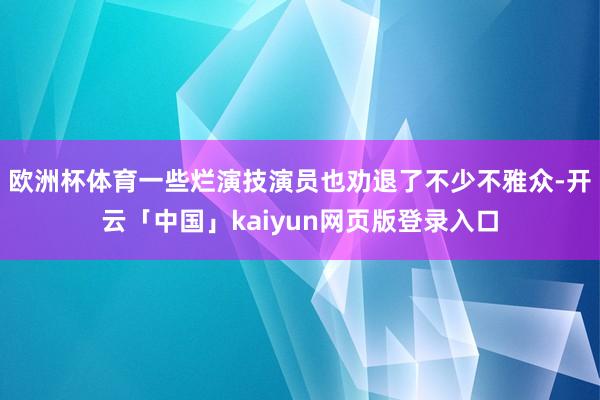 欧洲杯体育一些烂演技演员也劝退了不少不雅众-开云「中国」kaiyun网页版登录入口