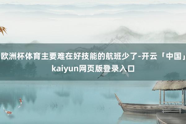 欧洲杯体育主要难在好技能的航班少了-开云「中国」kaiyun网页版登录入口