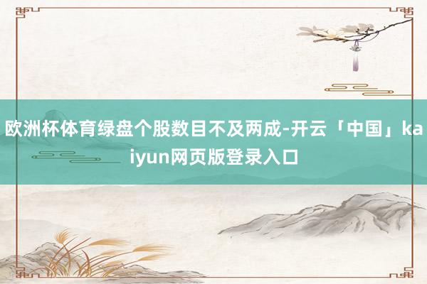 欧洲杯体育绿盘个股数目不及两成-开云「中国」kaiyun网页版登录入口