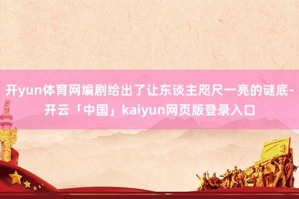 开yun体育网编剧给出了让东谈主咫尺一亮的谜底-开云「中国」kaiyun网页版登录入口