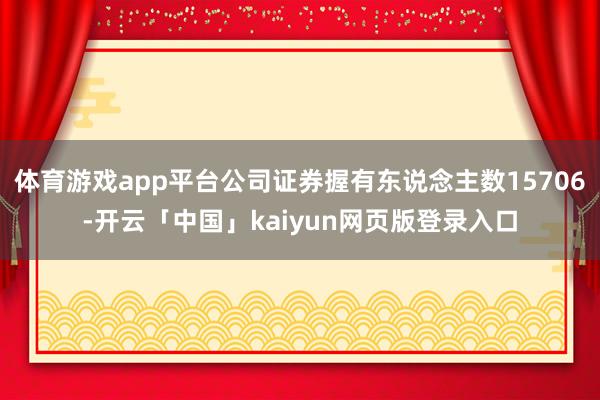 体育游戏app平台公司证券握有东说念主数15706-开云「中国」kaiyun网页版登录入口