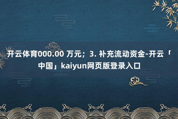 开云体育000.00 万元；3. 补充流动资金-开云「中国」kaiyun网页版登录入口