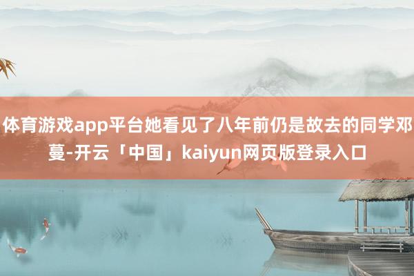 体育游戏app平台她看见了八年前仍是故去的同学邓蔓-开云「中国」kaiyun网页版登录入口