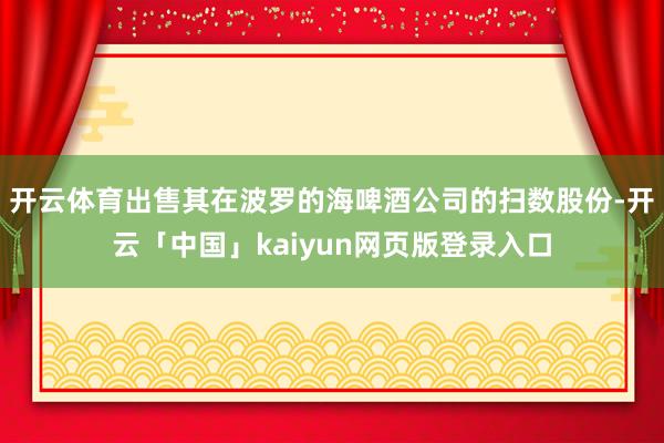 开云体育出售其在波罗的海啤酒公司的扫数股份-开云「中国」kaiyun网页版登录入口