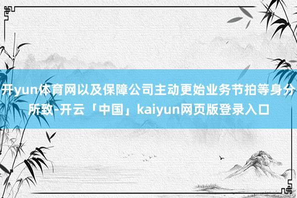 开yun体育网以及保障公司主动更始业务节拍等身分所致-开云「中国」kaiyun网页版登录入口