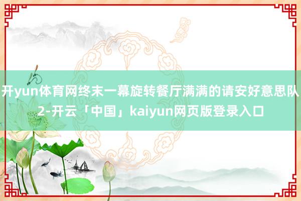 开yun体育网终末一幕旋转餐厅满满的请安好意思队2-开云「中国」kaiyun网页版登录入口