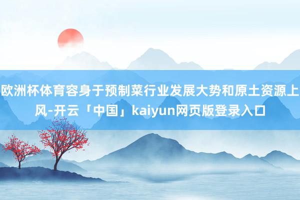 欧洲杯体育容身于预制菜行业发展大势和原土资源上风-开云「中国」kaiyun网页版登录入口