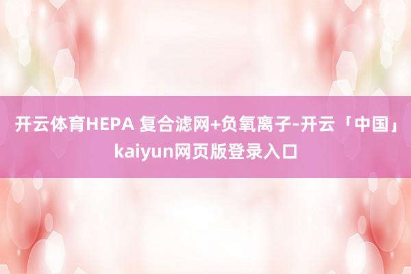 开云体育HEPA 复合滤网+负氧离子-开云「中国」kaiyun网页版登录入口