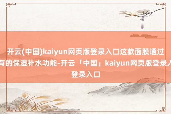 开云(中国)kaiyun网页版登录入口这款面膜通过私有的保湿补水功能-开云「中国」kaiyun网页版登录入口