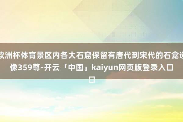 欧洲杯体育景区内各大石窟保留有唐代到宋代的石龛造像359尊-开云「中国」kaiyun网页版登录入口